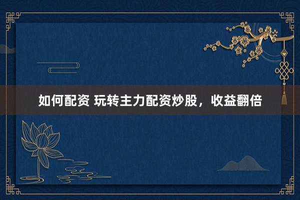 如何配资 玩转主力配资炒股，收益翻倍