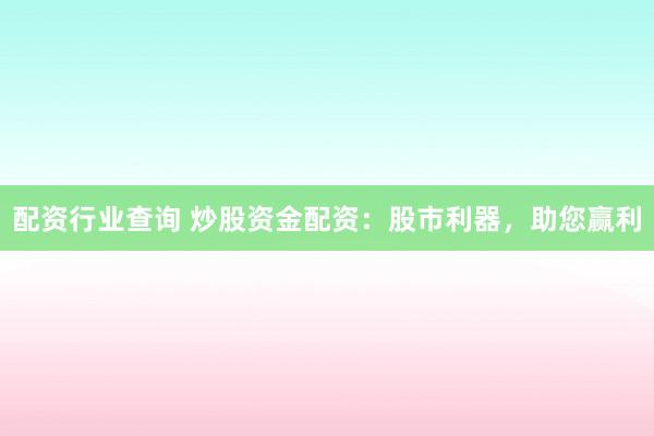 配资行业查询 炒股资金配资：股市利器，助您赢利