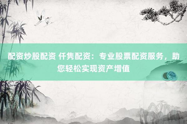 配资炒股配资 仟隽配资：专业股票配资服务，助您轻松实现资产增值