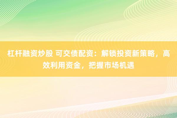杠杆融资炒股 可交债配资：解锁投资新策略，高效利用资金，把握市场机遇
