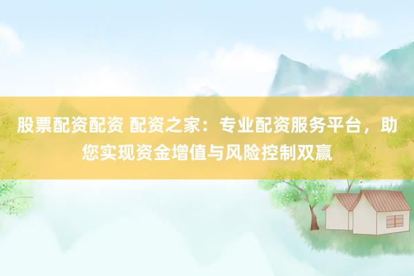 股票配资配资 配资之家:专业配资服务平台,助您实现资金增值与风险控制双赢