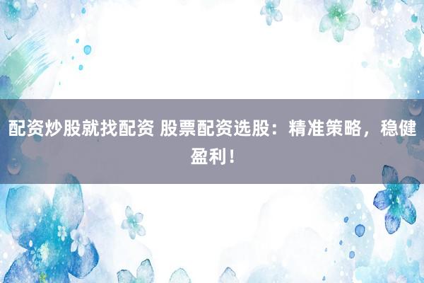 配资炒股就找配资 股票配资选股：精准策略，稳健盈利！