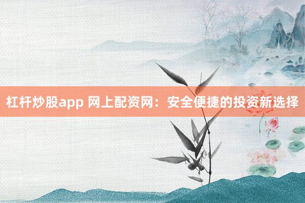 杠杆炒股app 网上配资网：安全便捷的投资新选择