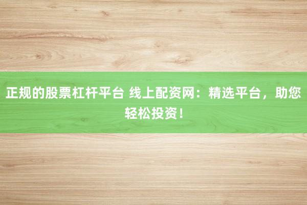 正规的股票杠杆平台 线上配资网：精选平台，助您轻松投资！