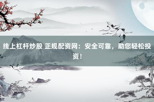线上杠杆炒股 正规配资网:安全可靠,助您轻松投资!