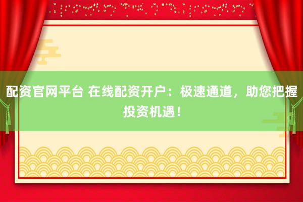 配资官网平台 在线配资开户：极速通道，助您把握投资机遇！