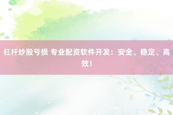杠杆炒股亏损 专业配资软件开发：安全、稳定、高效！