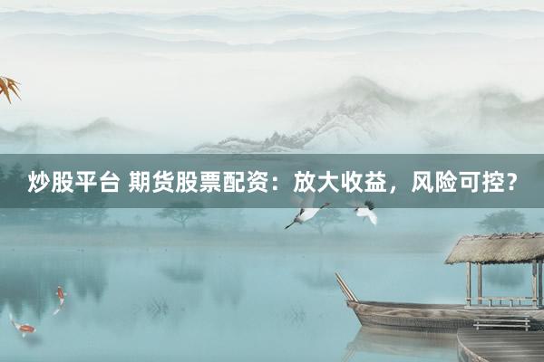 炒股平台 期货股票配资：放大收益，风险可控？