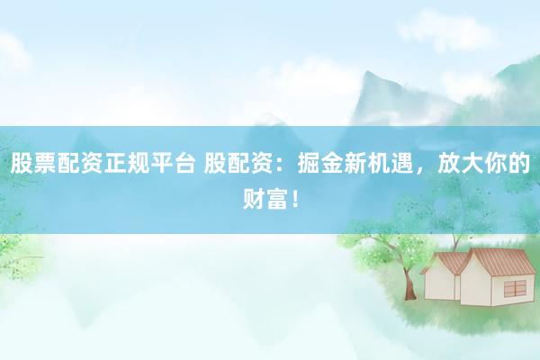股票配资正规平台 股配资：掘金新机遇，放大你的财富！