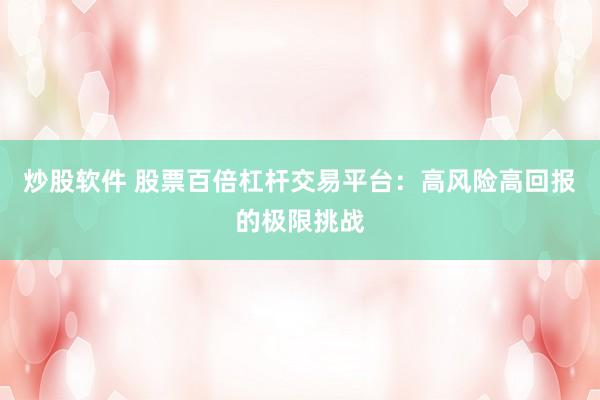 炒股软件 股票百倍杠杆交易平台：高风险高回报的极限挑战