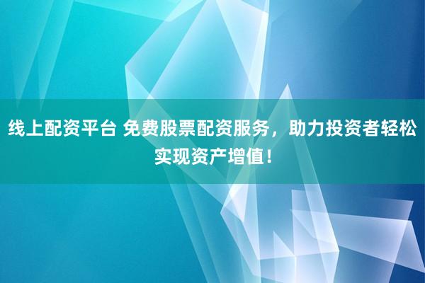 线上配资平台 免费股票配资服务，助力投资者轻松实现资产增值！