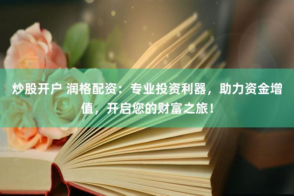 炒股开户 润格配资：专业投资利器，助力资金增值，开启您的财富之旅！
