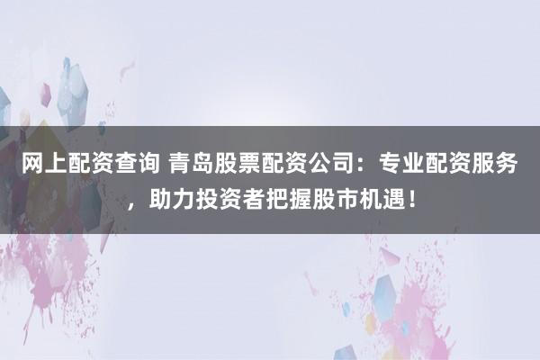 网上配资查询 青岛股票配资公司：专业配资服务，助力投资者把握股市机遇！
