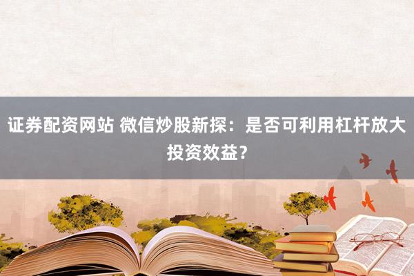 证券配资网站 微信炒股新探:是否可利用杠杆放大投资效益?