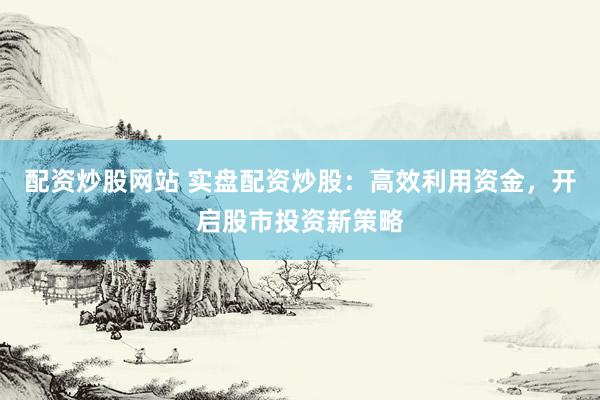 配资炒股网站 实盘配资炒股：高效利用资金，开启股市投资新策略