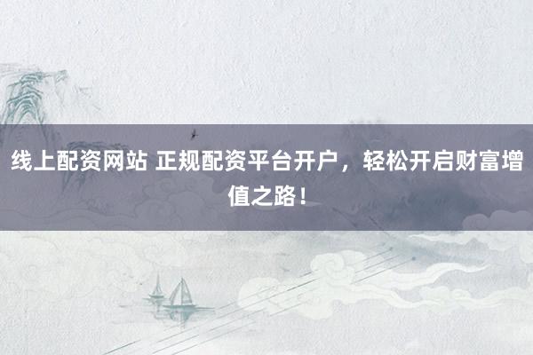 线上配资网站 正规配资平台开户，轻松开启财富增值之路！
