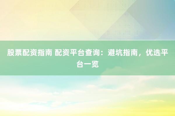 股票配资指南 配资平台查询：避坑指南，优选平台一览
