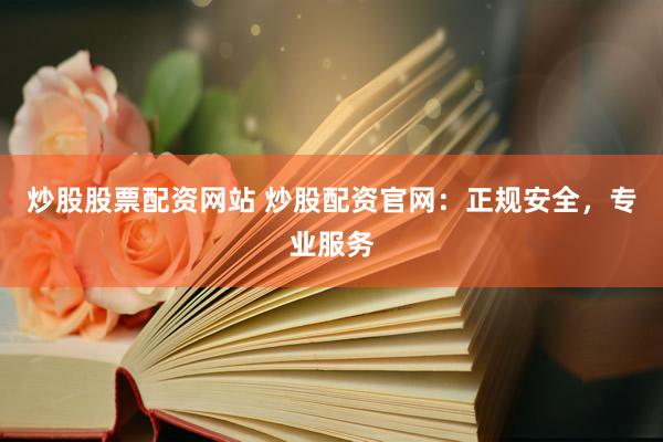 炒股股票配资网站 炒股配资官网：正规安全，专业服务