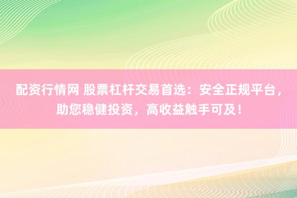配资行情网 股票杠杆交易首选：安全正规平台，助您稳健投资，高收益触手可及！