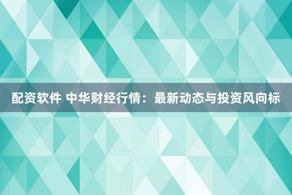 配资软件 中华财经行情：最新动态与投资风向标