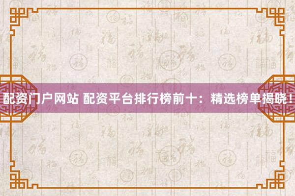 配资门户网站 配资平台排行榜前十：精选榜单揭晓！