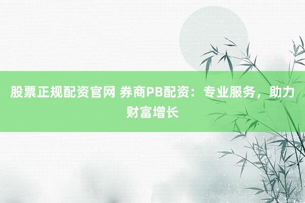 股票正规配资官网 券商PB配资：专业服务，助力财富增长
