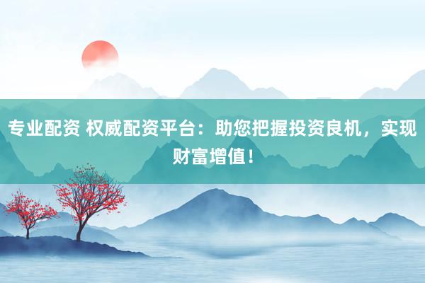 专业配资 权威配资平台：助您把握投资良机，实现财富增值！