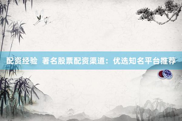配资经验  著名股票配资渠道：优选知名平台推荐