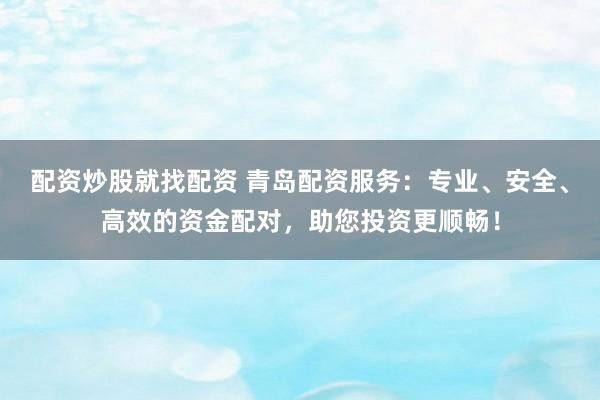 配资炒股就找配资 青岛配资服务：专业、安全、高效的资金配对，助您投资更顺畅！