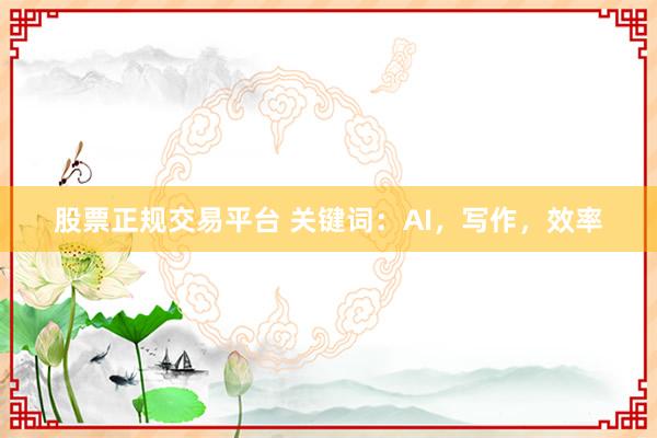 股票正规交易平台 关键词：AI，写作，效率