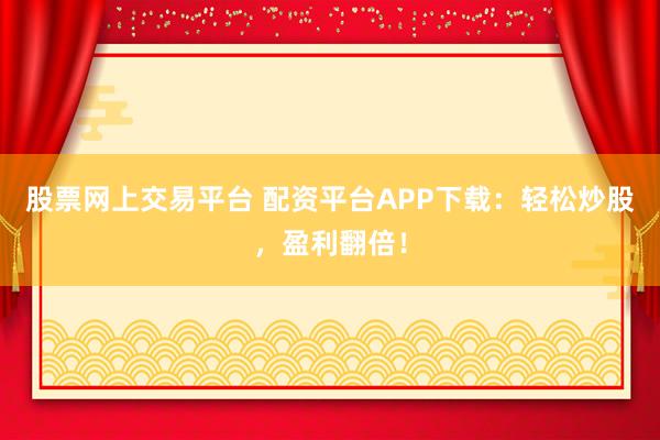股票网上交易平台 配资平台APP下载：轻松炒股，盈利翻倍！