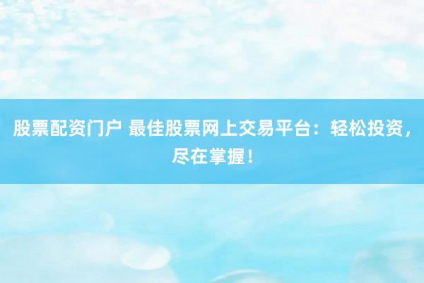 股票配资门户 最佳股票网上交易平台：轻松投资，尽在掌握！