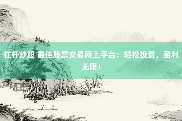 杠杆炒股 最佳股票交易网上平台：轻松投资，盈利无限！