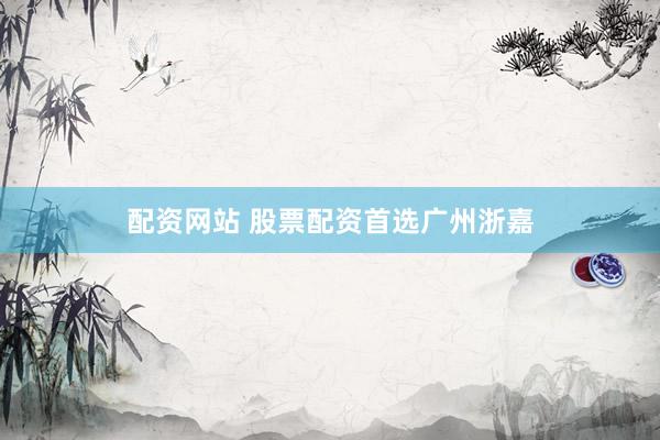 配资网站 股票配资首选广州浙嘉