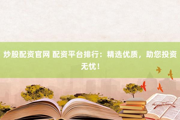 炒股配资官网 配资平台排行:精选优质,助您投资无忧!