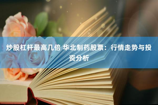 炒股杠杆最高几倍 华北制药股票：行情走势与投资分析
