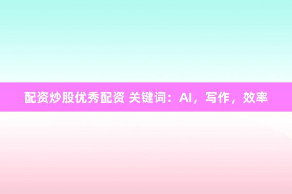配资炒股优秀配资 关键词：AI，写作，效率