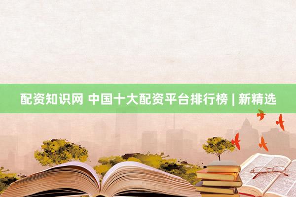 配资知识网 中国十大配资平台排行榜 | 新精选