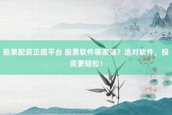 股票配资正规平台 股票软件哪家强？选对软件，投资更轻松！