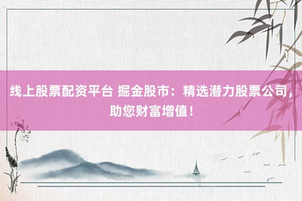 线上股票配资平台 掘金股市：精选潜力股票公司，助您财富增值！