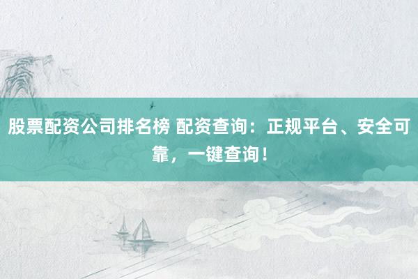 股票配资公司排名榜 配资查询:正规平台、安全可靠,一键查询!