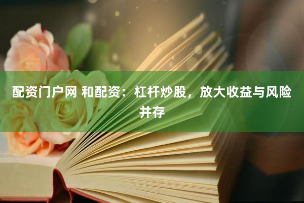 配资门户网 和配资：杠杆炒股，放大收益与风险并存