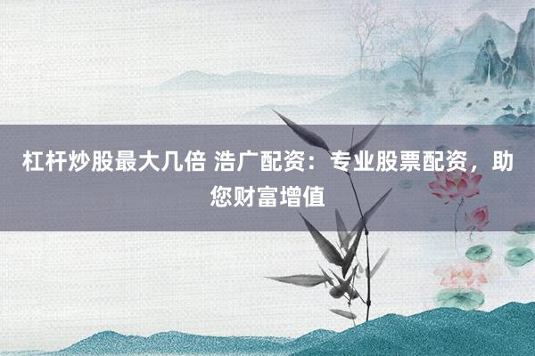 杠杆炒股最大几倍 浩广配资：专业股票配资，助您财富增值