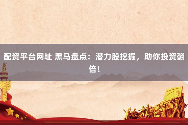 配资平台网址 黑马盘点：潜力股挖掘，助你投资翻倍！