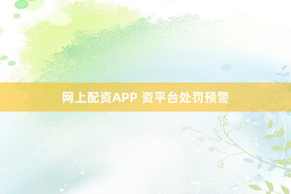 网上配资APP 资平台处罚预警