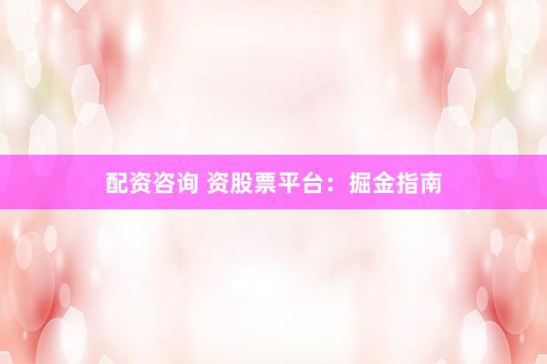 配资咨询 资股票平台：掘金指南