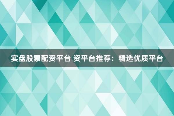 实盘股票配资平台 资平台推荐:精选优质平台