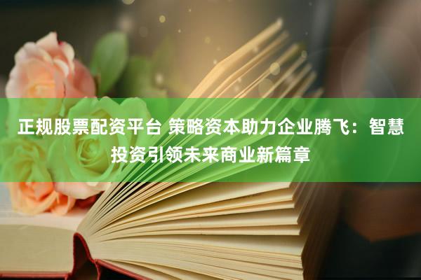 正规股票配资平台 策略资本助力企业腾飞：智慧投资引领未来商业新篇章