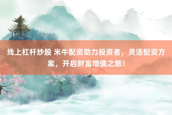 线上杠杆炒股 米牛配资助力投资者,灵活配资方案,开启财富增值之旅!
