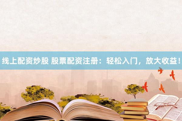线上配资炒股 股票配资注册：轻松入门，放大收益！